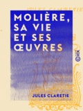 Jules Claretie - Molière, sa vie et ses œuvres.