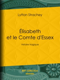 Lytton Strachey - Élisabeth et le Comte d'Essex - Histoire tragique.