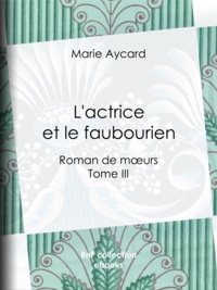 Marie Aycard et Auguste Ricard - L'Actrice et le Faubourien - Roman de moeurs - Tome III.