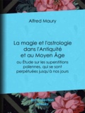Alfred Maury - La Magie et l'Astrologie dans l'Antiquité et au Moyen Âge - ou Etude sur les superstitions païennes, qui se sont perpétuées jusqu'à nos jours.