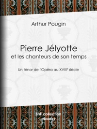 Arthur Pougin - Pierre Jélyotte et les chanteurs de son temps - Un ténor de l'Opéra au XVIIIe siècle.