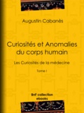 Augustin Cabanès - Curiosités et Anomalies du corps humain - Les Curiosités de la médecine - Tome I.