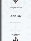 Georges Michel - Léon Say - Sa vie, ses œuvres.