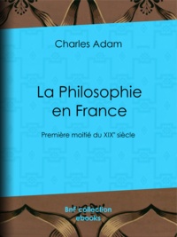 Charles Adam - La Philosophie en France - Première moitié du XIXe siècle.
