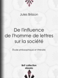 Jules Brisson - De l'influence de l'homme de lettres sur la société - Étude philosophique et littéraire.