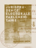 Alphonse Grün - Jurisprudence électorale parlementaire - Recueil des décisions de l'Assemblée nationale (Constituante et Législative) en matière de vérification de pouvoirs.