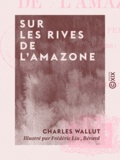 Charles Wallut et Frédéric Lix - Sur les rives de l'Amazone - Voyage d'une femme, Marthe Verdier.