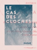  Nadar - Le Cas des cloches - Soumis par Nadar à M. le ministre des Cultes et à tous : maires, conseillers municipaux, députés et mêmes sénateurs.