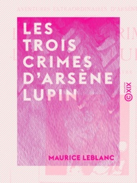 Maurice Leblanc - Les Trois Crimes d'Arsène Lupin.