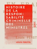 Louis Ferstel - Histoire de la responsabilité criminelle des ministres - En France depuis 1789 jusqu'à nos jours.
