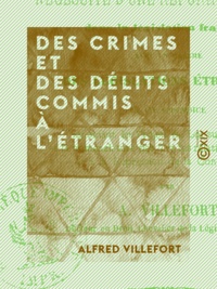 Alfred Villefort - Des crimes et des délits commis à l'étranger - Et de la nécessité d'une réforme à ce sujet dans la législation française, avec un résumé des législations étrangères.