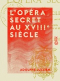 Adolphe Jullien - L'Opéra secret au XVIIIe siècle - Aventures et intrigues secrètes racontées d'après les papiers inédits conservés aux archives de l'État et de l'Opéra (1770-1790).