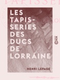 Henri Lepage - Les Tapisseries des ducs de Lorraine.