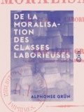 Alphonse Grün - De la moralisation des classes laborieuses.