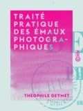Théophile Geymet - Traité pratique des émaux photographiques - Secrets, tours de mains, formules à l'usage du photographe émailleur sur plaques et sur porcelaine.