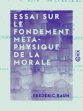 Frédéric Rauh - Essai sur le fondement métaphysique de la morale - Thèse présentée à la Faculté des lettres de Paris.