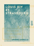 Arsène Legrelle - Louis XIV et Strasbourg - D'après des documents officiels et inédits.