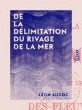Léon Aucoc - De la délimitation du rivage de la mer - Et de l'embouchure des fleuves et rivières.