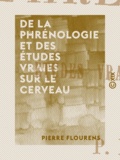 Pierre Flourens - De la phrénologie et des études vraies sur le cerveau.