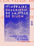 Claude-Philibert-Casimir Fyot Mimeure - Itinéraire descriptif de la ville de Dijon - Et d'autres villes environnantes, à l'usage des voyageurs.