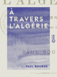 Paul Bourde - À travers l'Algérie - Souvenirs de l'excursion parlementaire (septembre-octobre 1879).