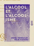 Henri Triboulet et Félix Mathieu - L'Alcool et l'Alcoolisme - Notions générales, toxicologie et physiologie, pathologie, thérapeutique, prophylaxie.