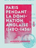 Auguste Longnon - Paris pendant la domination anglaise (1420-1436) - Documents extraits des registres de la Chancellerie de France.