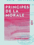 Joseph Tissot - Principes de la morale - Leur caractère rationnel et universel, leur application.