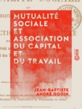 Jean-Baptiste André Godin - Mutualité sociale et association du capital et du travail - Ou Extinction du paupérisme.