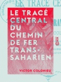 Victor Colonieu - Le Tracé central du chemin de fer Trans-Saharien.