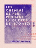 Frédéric Jacqmin - Les Chemins de fer pendant la guerre de 1870-1871.