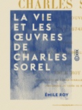 Émile Roy - La Vie et les œuvres de Charles Sorel - Sieur de Souvigny (1602-1674).