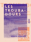 Joseph Anglade - Les Troubadours - Leurs vies - Leurs œuvres - Leur influence.