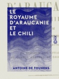 Antoine de Tounens - Le Royaume d'Araucanie et le Chili.