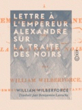 William Wilberforce et Benjamin Laroche - Lettre à l'empereur Alexandre sur la traite des Noirs.