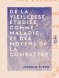 Léopold Turck - De la vieillesse étudiée comme maladie, et des moyens de la combattre.