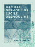 Jules Claretie - Camille Desmoulins, Lucile Desmoulins - Étude sur les dantonistes.