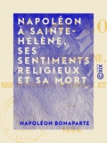 Napoléon Bonaparte - Napoléon à Sainte-Hélène, ses sentiments religieux et sa mort - 1854.