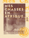 Theodore Roosevelt et Norbert Sevestre - Mes chasses en Afrique.