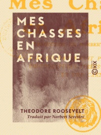 Theodore Roosevelt et Norbert Sevestre - Mes chasses en Afrique.
