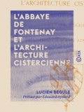 Lucien Bégule et Edouard Aynard - L'Abbaye de Fontenay et l'architecture cistercienne.