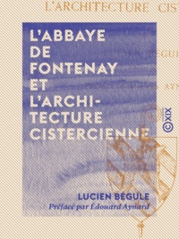 Lucien Bégule et Edouard Aynard - L'Abbaye de Fontenay et l'architecture cistercienne.