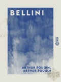 Arthur Pougin - Bellini - Sa vie, ses œuvres.