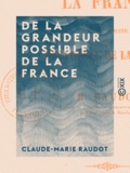 Claude-Marie Raudot - De la grandeur possible de la France - Faisant suite à la décadence de la France.