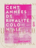Jean Darcy - Cent Années de rivalité coloniale - France et Angleterre.