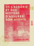 Adrien Féline - De l'Algérie et des moyens d'assurer son avenir.