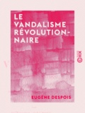 Eugène Despois - Le Vandalisme révolutionnaire - Fondations littéraires, scientifiques et artistiques de la Convention.