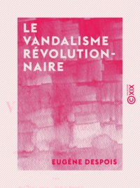 Eugène Despois - Le Vandalisme révolutionnaire - Fondations littéraires, scientifiques et artistiques de la Convention.
