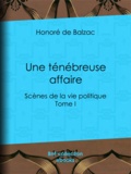 Honoré de Balzac - Une ténébreuse affaire - Scènes de la vie politique - Tome I.
