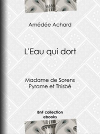 Amédée Achard - L'Eau qui dort - Madame de Sorens ; Pyrame et Thisbé.